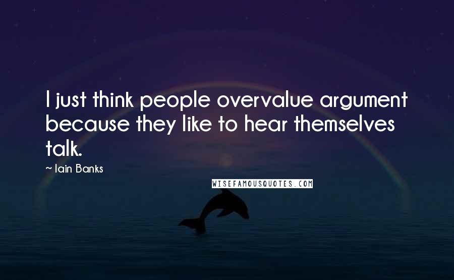 Iain Banks Quotes: I just think people overvalue argument because they like to hear themselves talk.