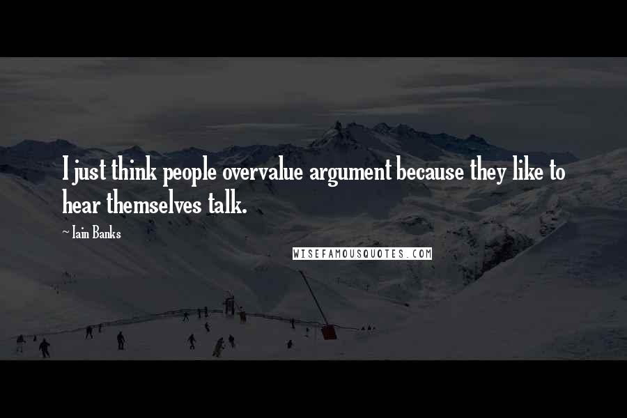 Iain Banks Quotes: I just think people overvalue argument because they like to hear themselves talk.