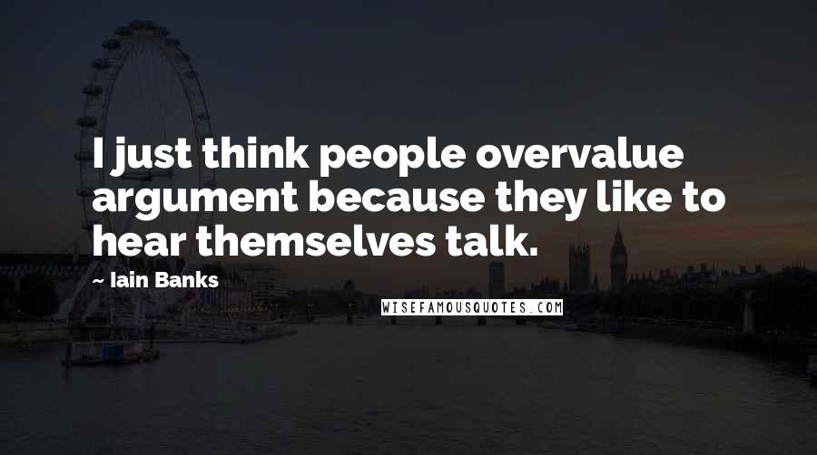 Iain Banks Quotes: I just think people overvalue argument because they like to hear themselves talk.