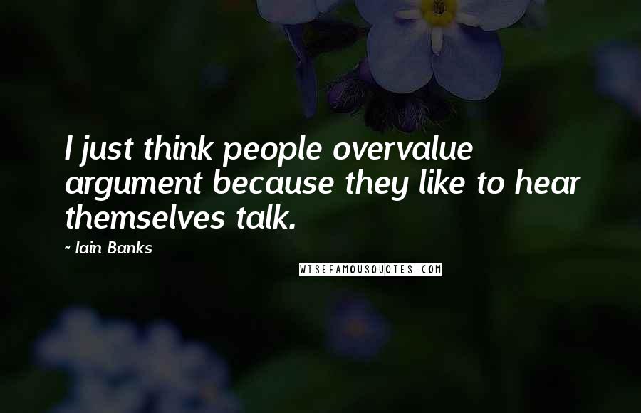 Iain Banks Quotes: I just think people overvalue argument because they like to hear themselves talk.