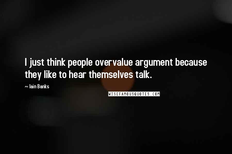 Iain Banks Quotes: I just think people overvalue argument because they like to hear themselves talk.