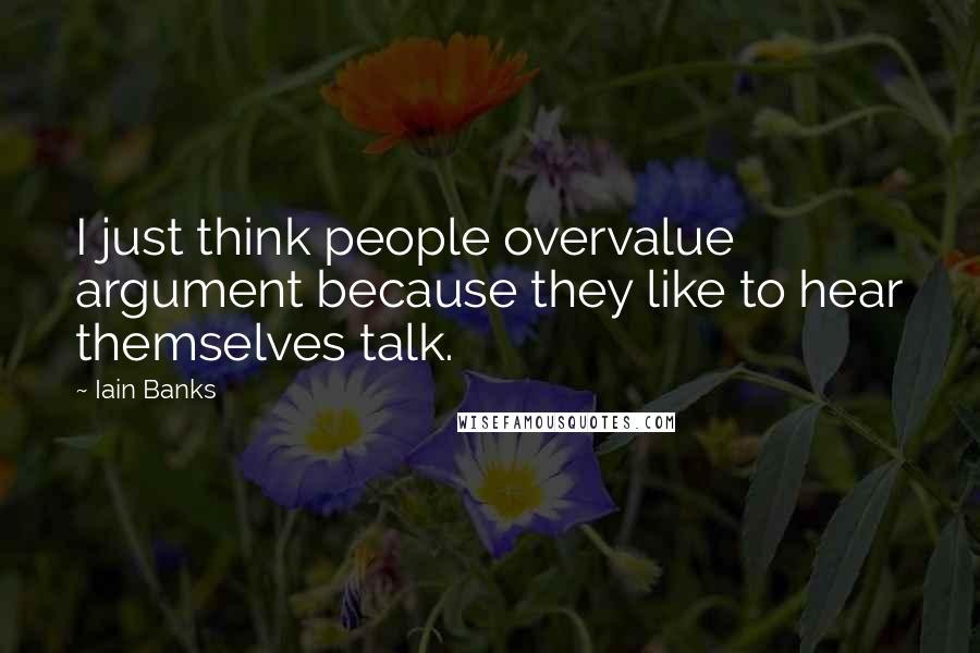 Iain Banks Quotes: I just think people overvalue argument because they like to hear themselves talk.