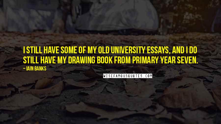 Iain Banks Quotes: I still have some of my old University essays, and I do still have my drawing book from primary year seven.