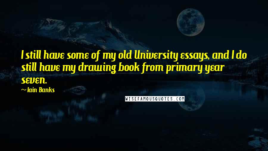 Iain Banks Quotes: I still have some of my old University essays, and I do still have my drawing book from primary year seven.