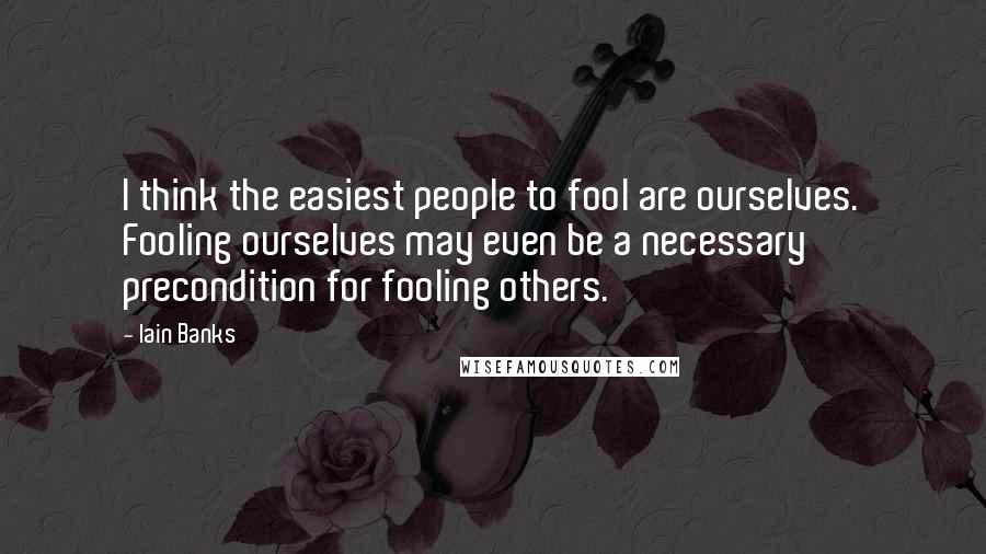 Iain Banks Quotes: I think the easiest people to fool are ourselves. Fooling ourselves may even be a necessary precondition for fooling others.