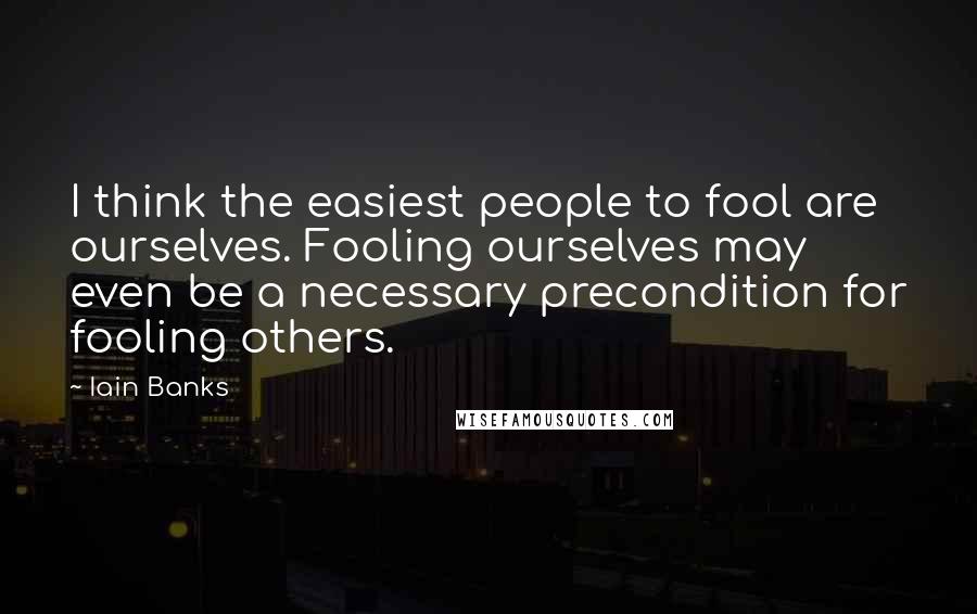 Iain Banks Quotes: I think the easiest people to fool are ourselves. Fooling ourselves may even be a necessary precondition for fooling others.