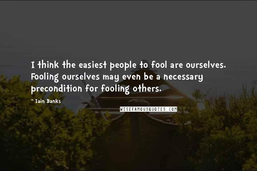 Iain Banks Quotes: I think the easiest people to fool are ourselves. Fooling ourselves may even be a necessary precondition for fooling others.