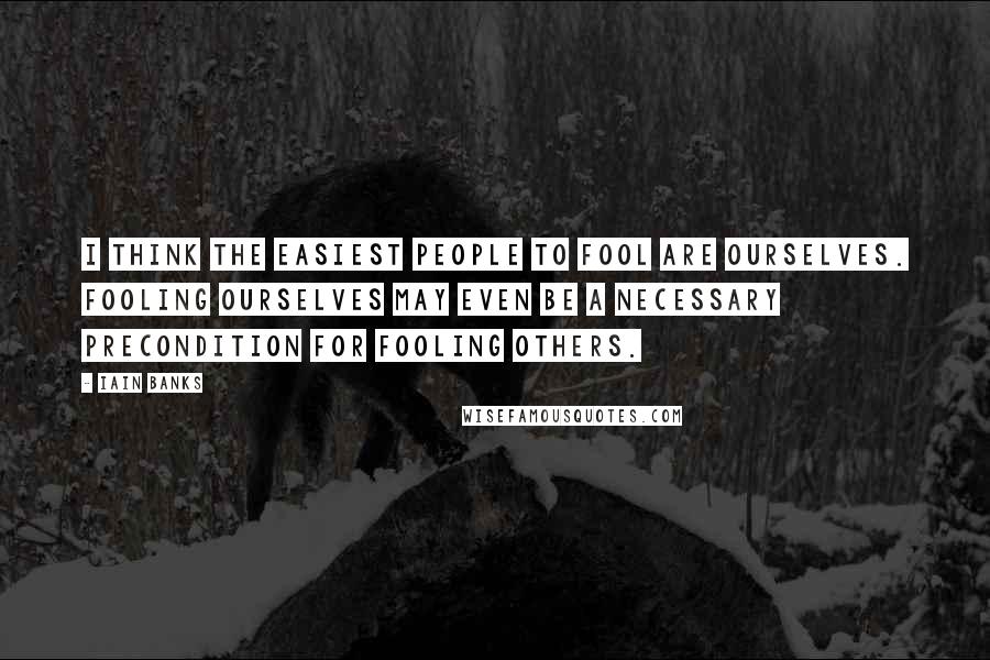 Iain Banks Quotes: I think the easiest people to fool are ourselves. Fooling ourselves may even be a necessary precondition for fooling others.