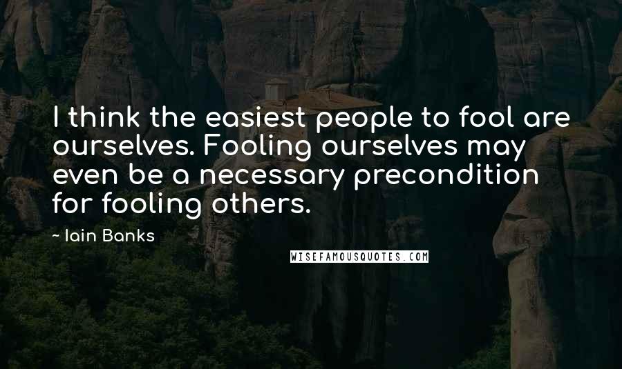 Iain Banks Quotes: I think the easiest people to fool are ourselves. Fooling ourselves may even be a necessary precondition for fooling others.