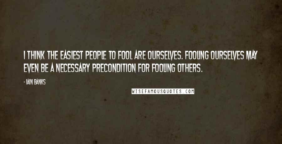 Iain Banks Quotes: I think the easiest people to fool are ourselves. Fooling ourselves may even be a necessary precondition for fooling others.