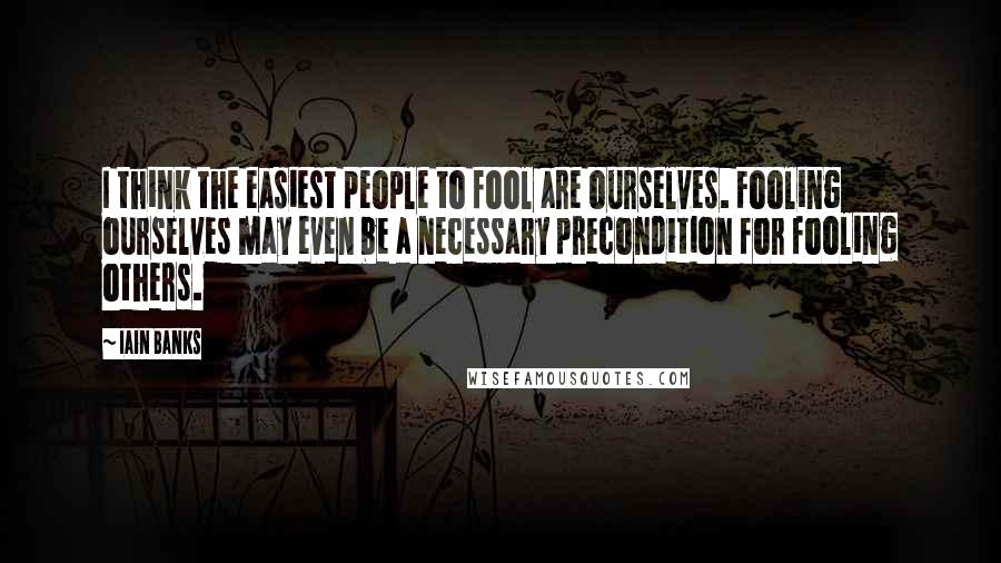 Iain Banks Quotes: I think the easiest people to fool are ourselves. Fooling ourselves may even be a necessary precondition for fooling others.