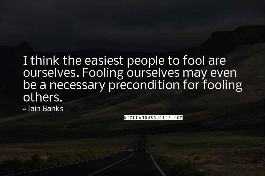 Iain Banks Quotes: I think the easiest people to fool are ourselves. Fooling ourselves may even be a necessary precondition for fooling others.