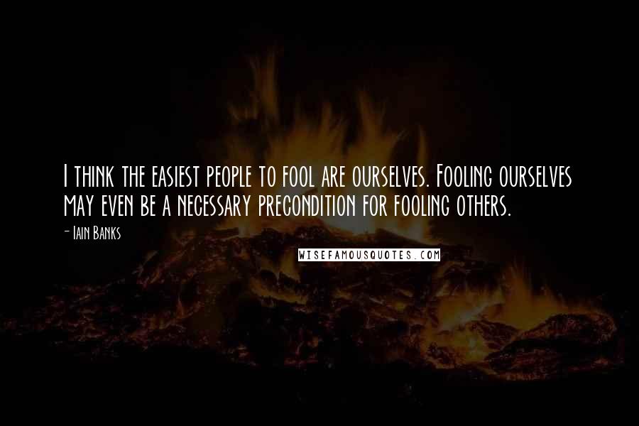 Iain Banks Quotes: I think the easiest people to fool are ourselves. Fooling ourselves may even be a necessary precondition for fooling others.