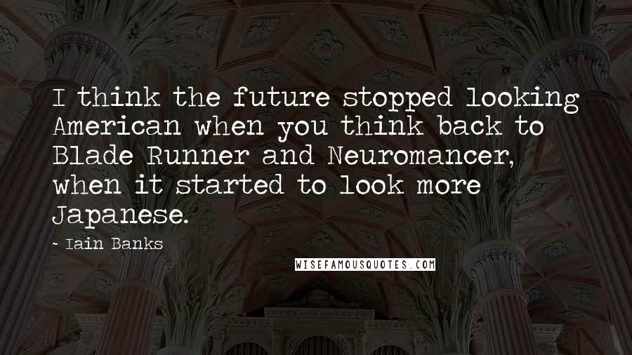 Iain Banks Quotes: I think the future stopped looking American when you think back to Blade Runner and Neuromancer, when it started to look more Japanese.