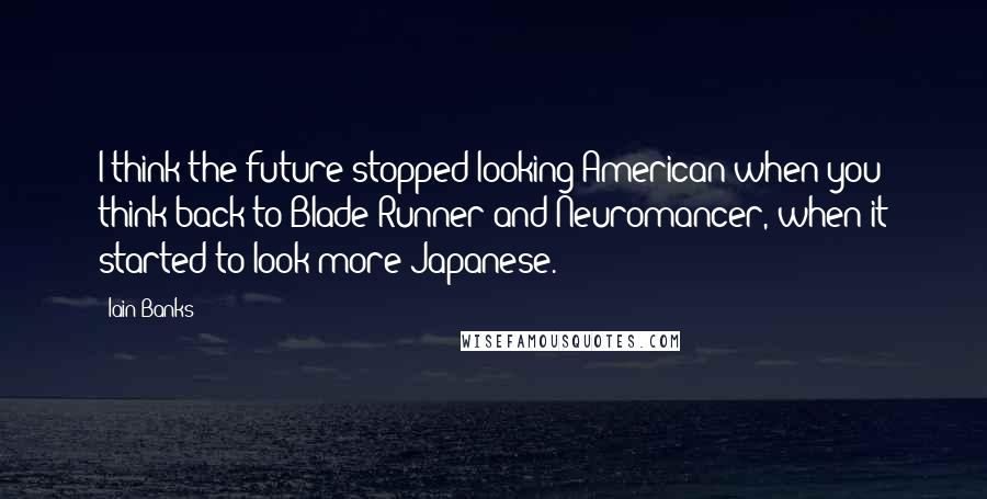 Iain Banks Quotes: I think the future stopped looking American when you think back to Blade Runner and Neuromancer, when it started to look more Japanese.