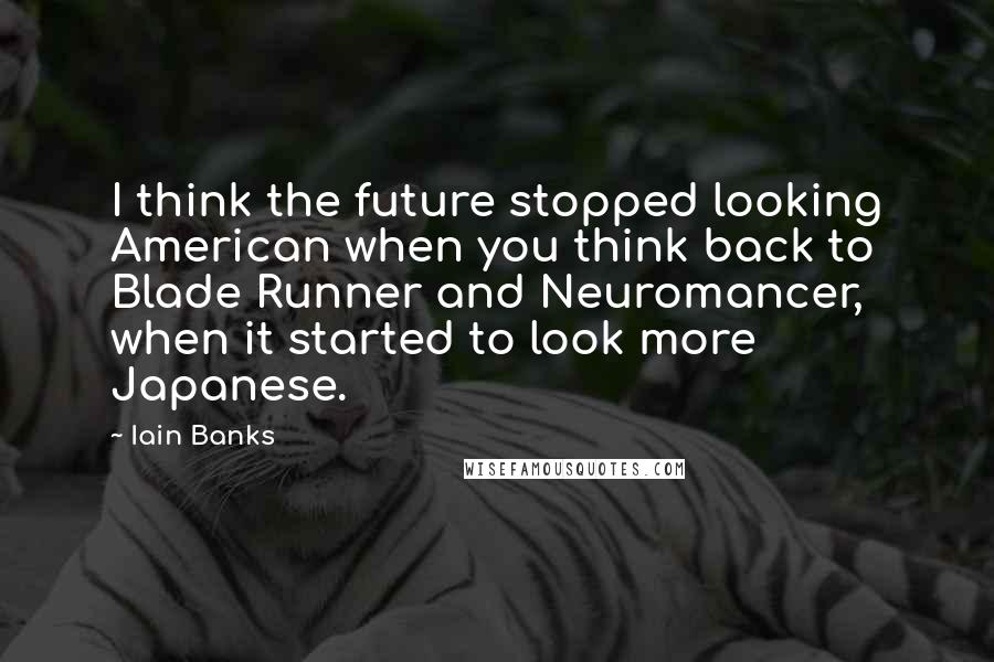 Iain Banks Quotes: I think the future stopped looking American when you think back to Blade Runner and Neuromancer, when it started to look more Japanese.