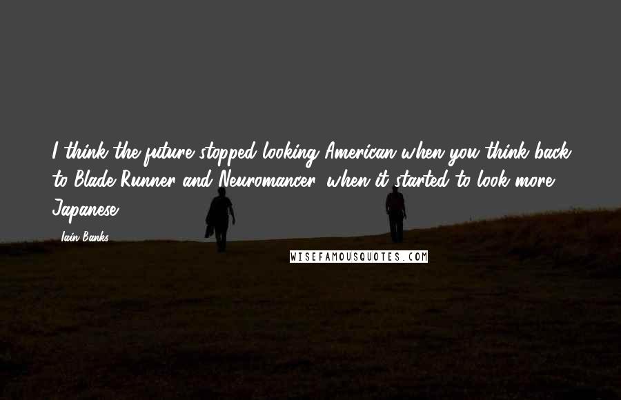 Iain Banks Quotes: I think the future stopped looking American when you think back to Blade Runner and Neuromancer, when it started to look more Japanese.