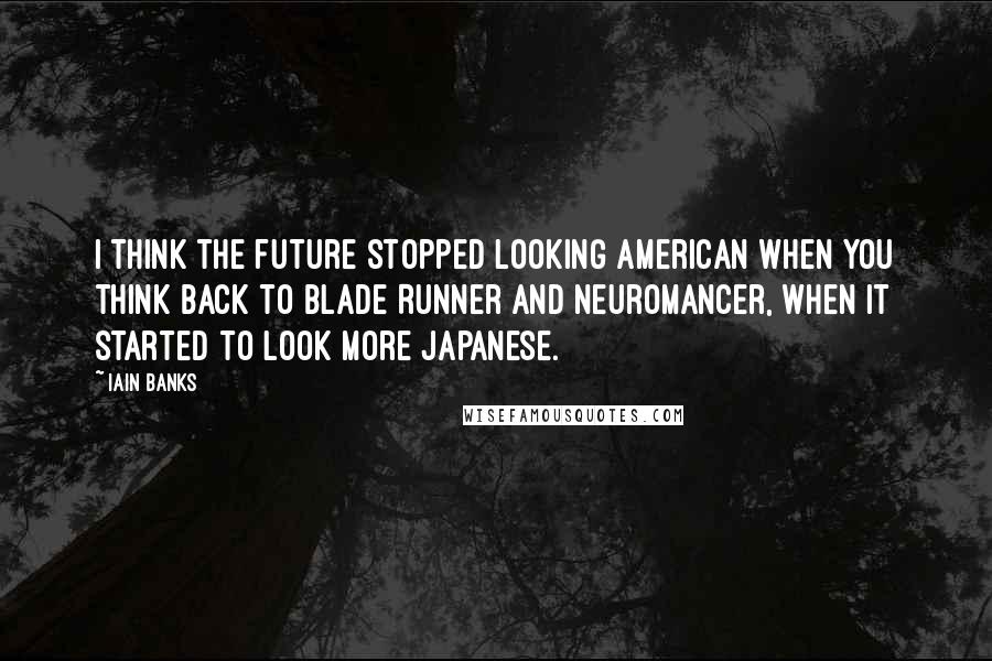 Iain Banks Quotes: I think the future stopped looking American when you think back to Blade Runner and Neuromancer, when it started to look more Japanese.
