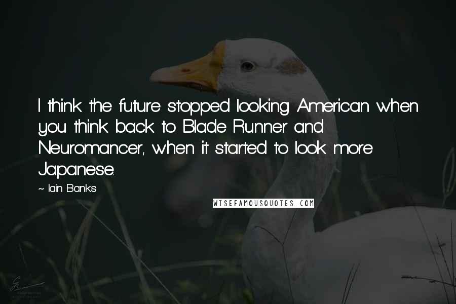 Iain Banks Quotes: I think the future stopped looking American when you think back to Blade Runner and Neuromancer, when it started to look more Japanese.