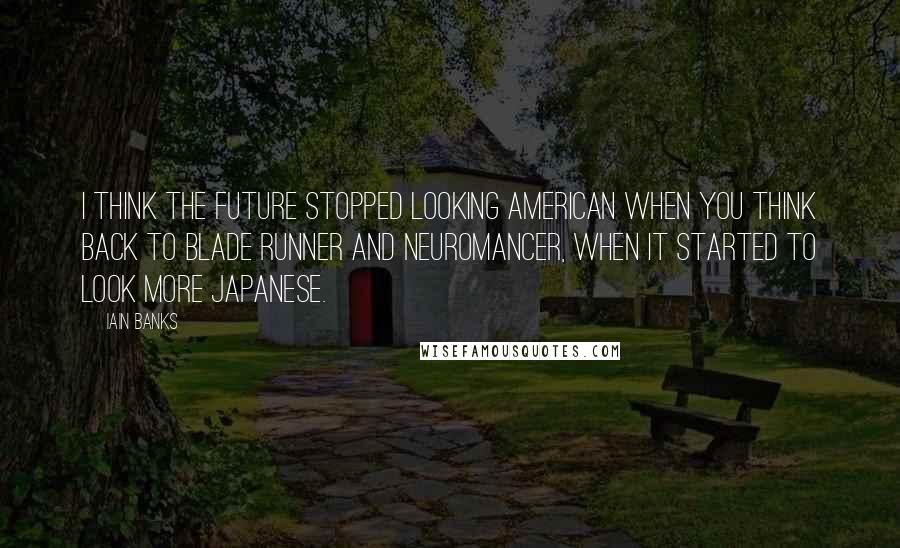 Iain Banks Quotes: I think the future stopped looking American when you think back to Blade Runner and Neuromancer, when it started to look more Japanese.