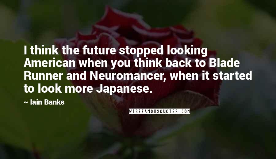 Iain Banks Quotes: I think the future stopped looking American when you think back to Blade Runner and Neuromancer, when it started to look more Japanese.