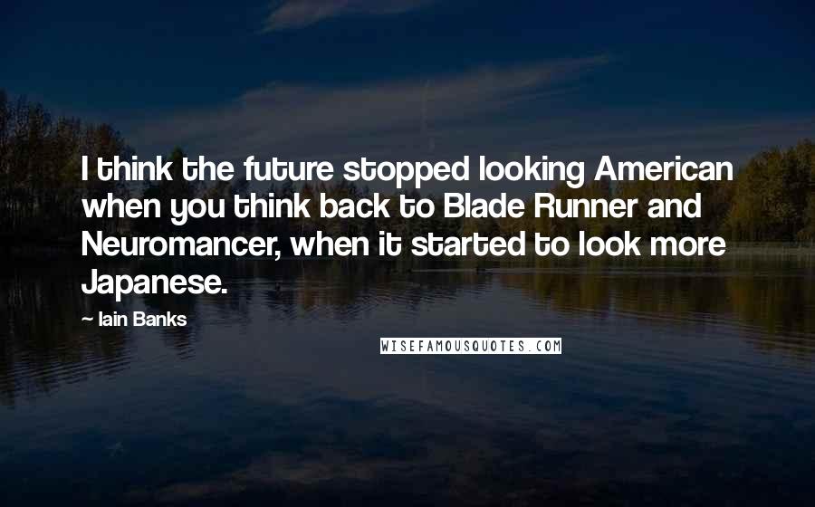 Iain Banks Quotes: I think the future stopped looking American when you think back to Blade Runner and Neuromancer, when it started to look more Japanese.