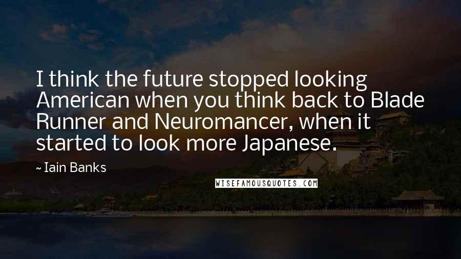 Iain Banks Quotes: I think the future stopped looking American when you think back to Blade Runner and Neuromancer, when it started to look more Japanese.