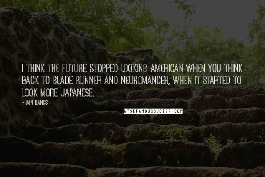 Iain Banks Quotes: I think the future stopped looking American when you think back to Blade Runner and Neuromancer, when it started to look more Japanese.