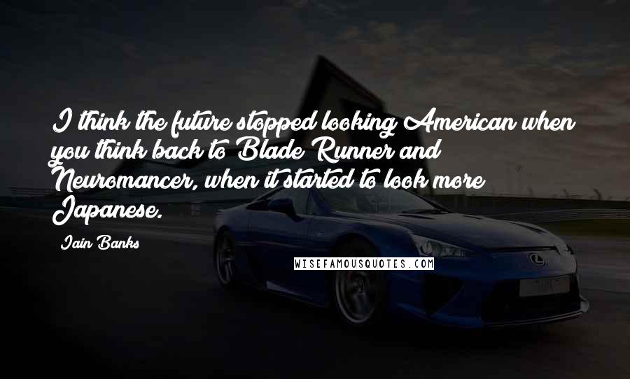 Iain Banks Quotes: I think the future stopped looking American when you think back to Blade Runner and Neuromancer, when it started to look more Japanese.