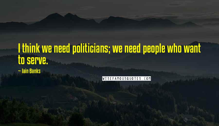 Iain Banks Quotes: I think we need politicians; we need people who want to serve.