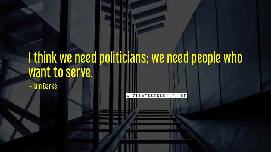 Iain Banks Quotes: I think we need politicians; we need people who want to serve.