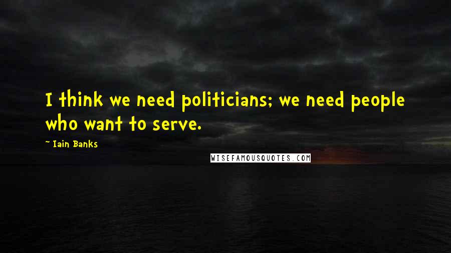 Iain Banks Quotes: I think we need politicians; we need people who want to serve.