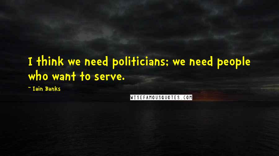 Iain Banks Quotes: I think we need politicians; we need people who want to serve.
