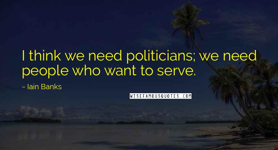 Iain Banks Quotes: I think we need politicians; we need people who want to serve.