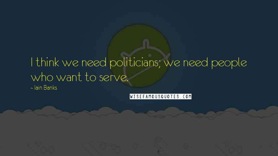 Iain Banks Quotes: I think we need politicians; we need people who want to serve.