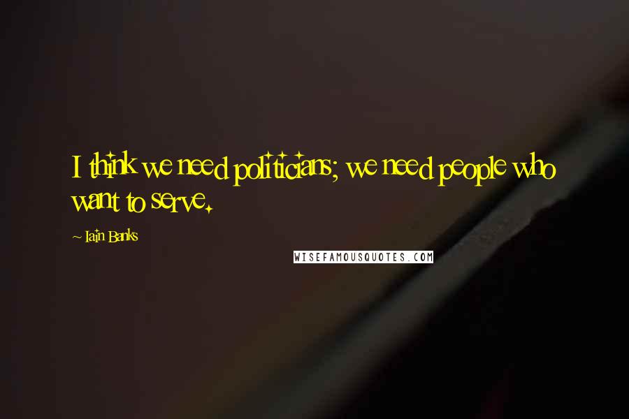 Iain Banks Quotes: I think we need politicians; we need people who want to serve.