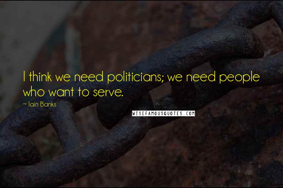 Iain Banks Quotes: I think we need politicians; we need people who want to serve.