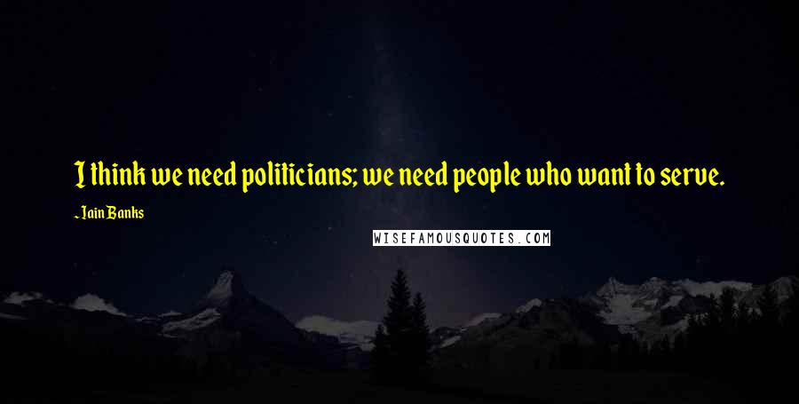 Iain Banks Quotes: I think we need politicians; we need people who want to serve.