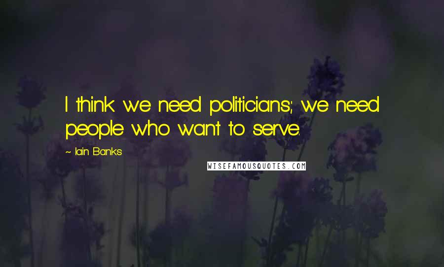 Iain Banks Quotes: I think we need politicians; we need people who want to serve.