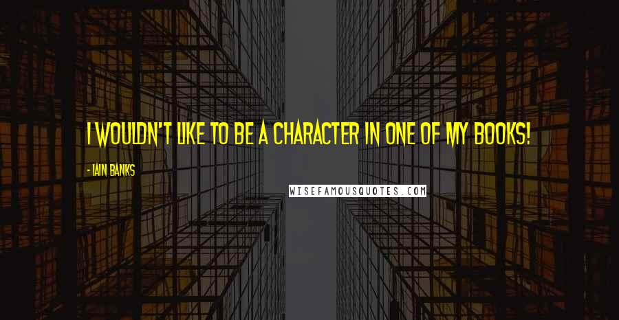 Iain Banks Quotes: I wouldn't like to be a character in one of my books!