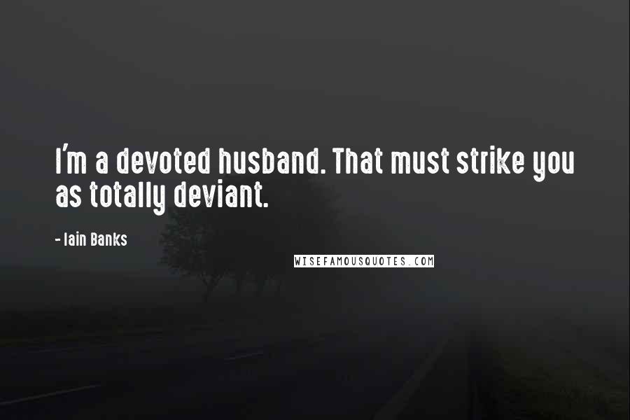 Iain Banks Quotes: I'm a devoted husband. That must strike you as totally deviant.