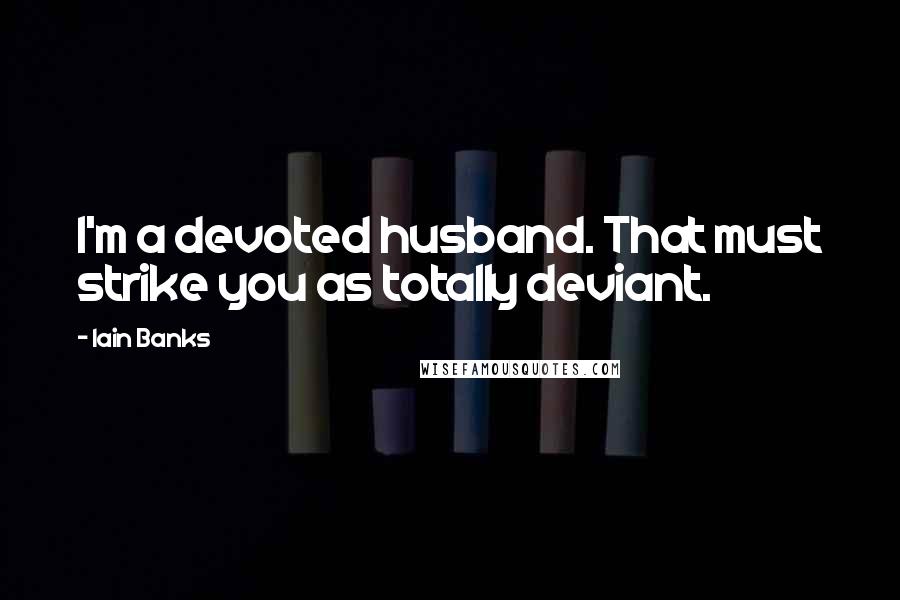 Iain Banks Quotes: I'm a devoted husband. That must strike you as totally deviant.