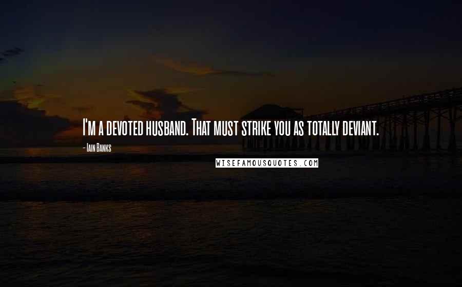 Iain Banks Quotes: I'm a devoted husband. That must strike you as totally deviant.