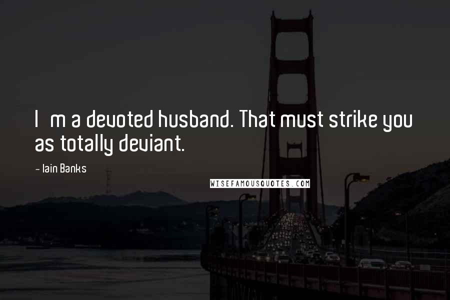 Iain Banks Quotes: I'm a devoted husband. That must strike you as totally deviant.