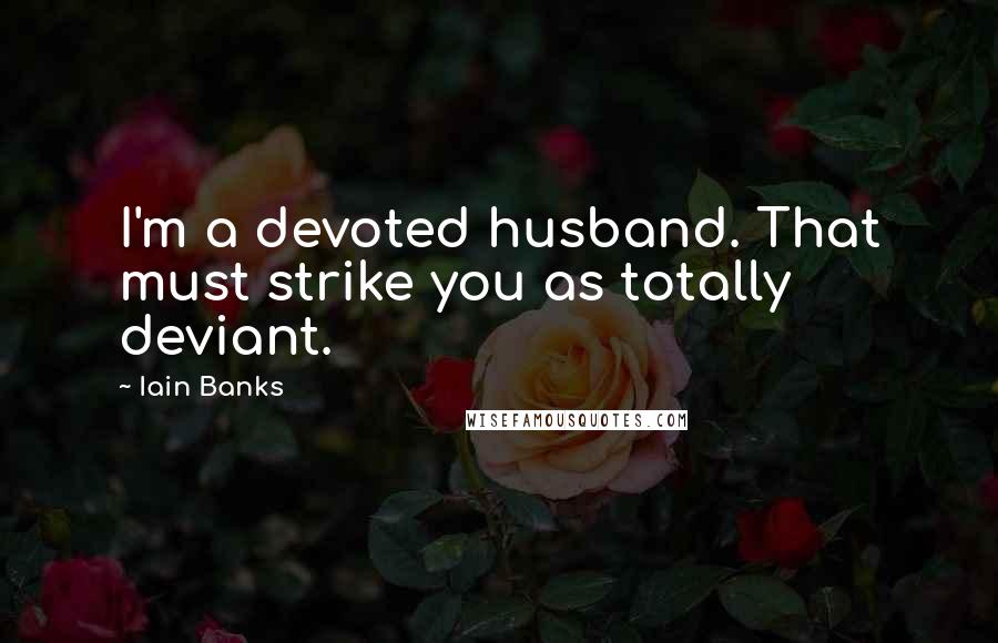 Iain Banks Quotes: I'm a devoted husband. That must strike you as totally deviant.