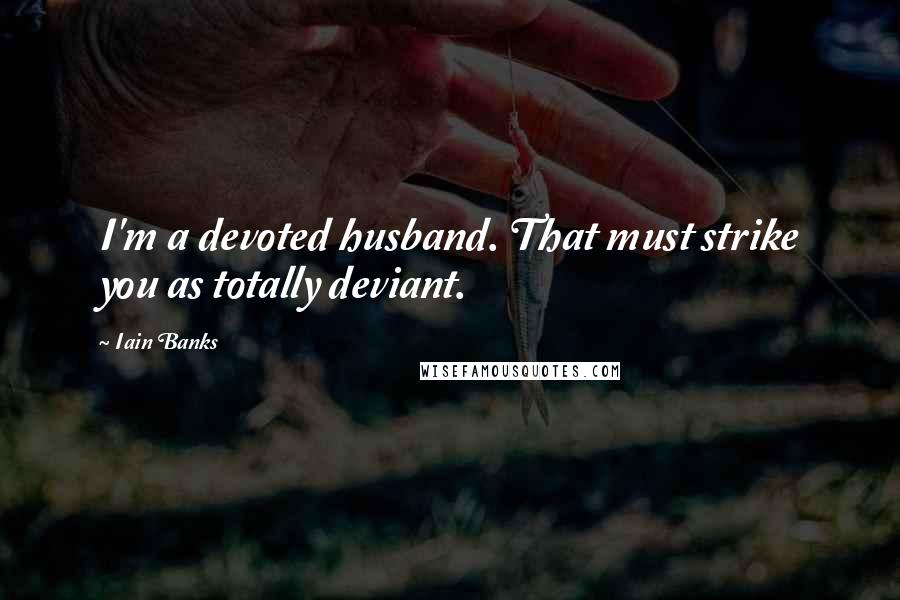 Iain Banks Quotes: I'm a devoted husband. That must strike you as totally deviant.