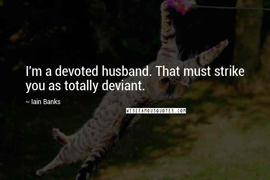 Iain Banks Quotes: I'm a devoted husband. That must strike you as totally deviant.