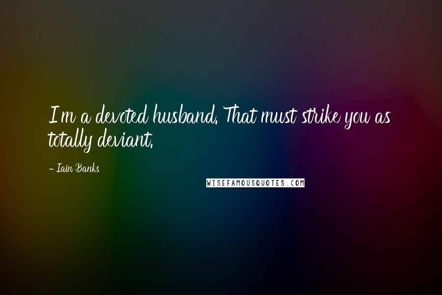 Iain Banks Quotes: I'm a devoted husband. That must strike you as totally deviant.