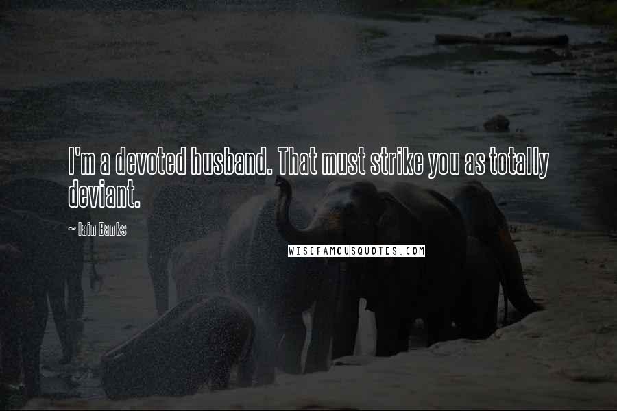 Iain Banks Quotes: I'm a devoted husband. That must strike you as totally deviant.