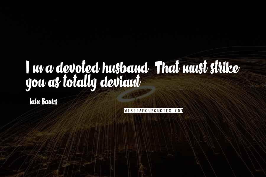 Iain Banks Quotes: I'm a devoted husband. That must strike you as totally deviant.